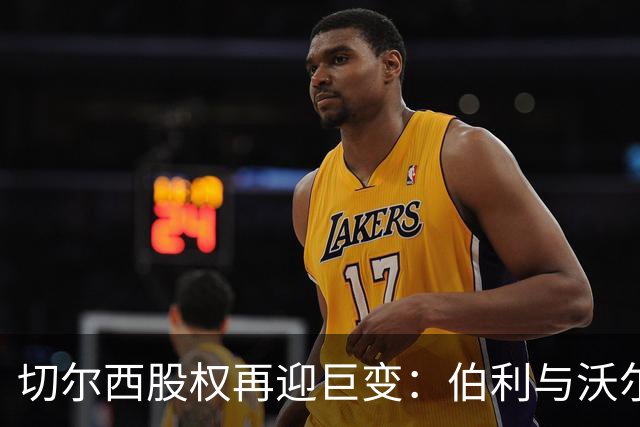 切尔西股权再迎巨变：伯利与沃尔特正式出售股份，清湖资本全面掌舵，蓝军未来走向何方？